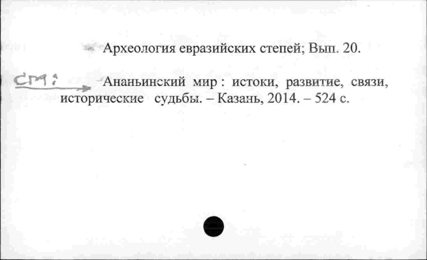 ﻿Археология евразийских степей; Вып. 20.
Ананьинский мир : истоки, развитие, связи, исторические судьбы. - Казань, 2014. - 524 с.